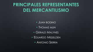 PRINCIPALES REPRESENTANTES
DEL MERCANTILISMO
• JUAN BODINO
• THOMAS MUN
• GERALD MALYNES

• EDUARDO MISSELDEN
• ANTONIO SIERRA

 