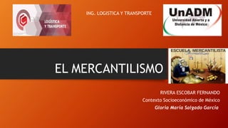 EL MERCANTILISMO
RIVERA ESCOBAR FERNANDO
Contexto Socioeconómico de México
Gloria María Salgado García
ING. LOGISTICA Y TRANSPORTE
 