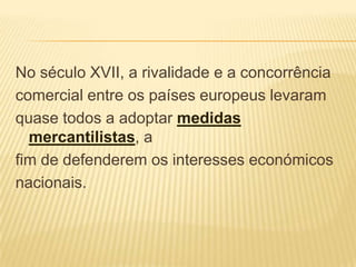 No século XVII, a rivalidade e a concorrênciacomercial entre os países europeus levaramquase todos a adoptar medidas mercantilistas, afim de defenderem os interesses económicosnacionais. 