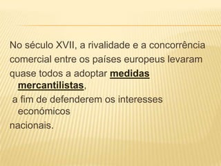 No século XVII, a rivalidade e a concorrênciacomercial entre os países europeus levaramquase todos a adoptar medidas mercantilistas, a fim de defenderem os interesses económicosnacionais. 