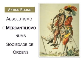 ANTIGO REGIME

    ABSOLUTISMO

E   MERCANTILISMO
        NUMA

    SOCIEDADE DE
      ORDENS
 