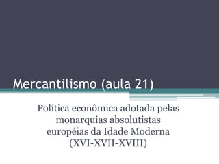 Mercantilismo (aula 21)
   Política econômica adotada pelas
        monarquias absolutistas
     européias da Idade Moderna
           (XVI-XVII-XVIII)
 
