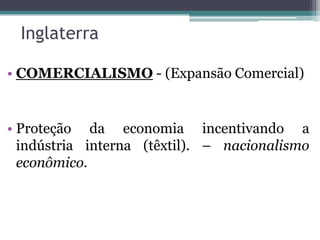 Inglaterra

• COMERCIALISMO - (Expansão Comercial)


• Proteção da economia incentivando a
  indústria interna (têxtil). – nacionalismo
  econômico.
 