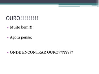 OURO!!!!!!!!!
• Muito bem!!!!

• Agora pense:


• ONDE ENCONTRAR OURO????????
 