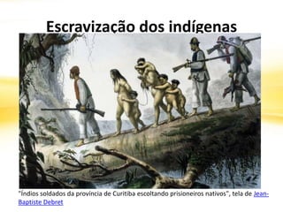 Escravização dos indígenas
"Índios soldados da província de Curitiba escoltando prisioneiros nativos", tela de Jean-
Baptiste Debret
 