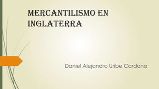 Mercantilismo en
Inglaterra
Daniel Alejandro Uribe Cardona
 