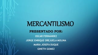 MERCANTILISMO
PRESENTADO POR:
OSCAR FERNANDEZ
JORGE ENRIQUE OREJUELA MOLINA
MARIA JOSEFA DUQUE
GINETH GOMEZ
 
