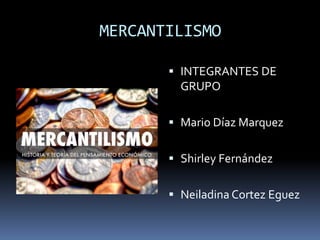 MERCANTILISMO
 INTEGRANTES DE
GRUPO
 Mario Díaz Marquez
 Shirley Fernández
 Neiladina Cortez Eguez
 