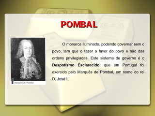 O monarca iluminado, podendo governar sem o povo, tem que o fazer a favor do povo e não das ordens privilegiadas. Este sistema de governo é o  Despotismo Esclarecido , que em Portugal foi exercido pelo Marquês de Pombal, em nome do rei D. José I.  POMBAL 