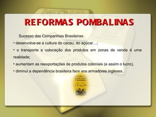 REFORMAS POMBALINAS Sucesso das Companhias Brasileiras: desenvolve-se a cultura do cacau, do açúcar…; o transporte e colocação dos produtos em zonas de venda é uma realidade; aumentam as reexportações de produtos coloniais (e assim o lucro), diminui a dependência brasileira face aos armadores ingleses. 