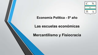 Economía Política - 5º año
Las escuelas económicas
Mercantilismo y Fisiocracia
 