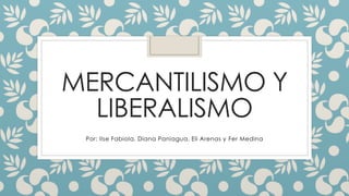 MERCANTILISMO Y 
LIBERALISMO 
Por: Ilse Fabiola, Diana Paniagua, Eli Arenas y Fer Medina 
 