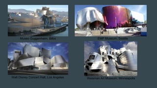 Museo Guggenheim, Bilbo
Walt Disney Concert Hall, Los Angeles
EMP Museum, Seattle
Weisman Art Museum, Minneapolis
 