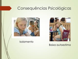 Consequências Psicológicas
Baixa autoestima
Isolamento
 