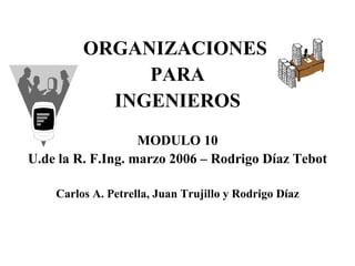 ORGANIZACIONES  PARA INGENIEROS MODULO 10 U.de la R. F.Ing. marzo 2006 – Rodrigo Díaz Tebot Carlos A. Petrella, Juan Trujillo y Rodrigo Díaz 