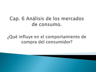 Cap. 6 Análisis de los mercados de consumo.¿Qué influye en el comportamiento de compra del consumidor? 