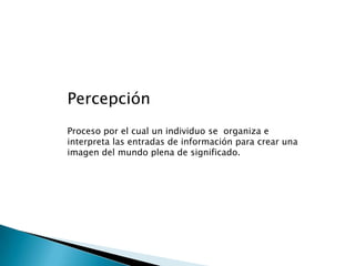 PercepciónProceso por el cual un individuo se  organiza e interpreta las entradas de información para crear una imagen del mundo plena de significado. 