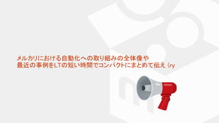 メルカリにおける自動化への取り組みの全体像や
最近の事例をLTの短い時間でコンパクトにまとめて伝え (ry
 