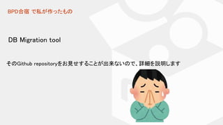 BPD合宿 で私が作ったもの
DB Migration tool
そのGithub repositoryをお見せすることが出来ないので、詳細を説明します
 