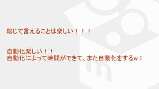 総じて言えることは楽しい！！！
自動化楽しい！！
自動化によって時間ができて、また自動化をするw！
 