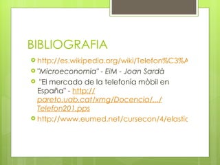 BIBLIOGRAFIA
 http://es.wikipedia.org/wiki/Telefon%C3%ADa_m%C
 "Microeconomia"   - EiM - Joan Sardà
  "El mercado de la telefonía mòbil en
  España" - http://
  pareto.uab.cat/xmg/Docencia/.../
  Telefon201.pps
 http://www.eumed.net/cursecon/4/elasticidad-dem
 