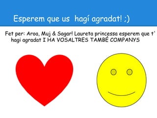 Esperem que us hagí agradat! ;)
Fet per: Aroa, Muj & Sagar! Laureta princessa esperem que t'
  hagi agradat I HA VOSALTRES TAMBÉ COMPANYS
 