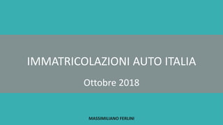 IMMATRICOLAZIONI AUTO ITALIA
MASSIMILIANO FERLINI
Ottobre 2018
 
