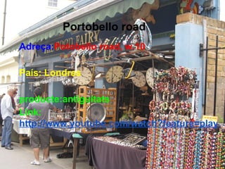 Portobello road
Adreça:Potobello road, w.10

País: Londres

producte:antiguitats
Link:
http://www.youtube.com/watch?feature=player
 