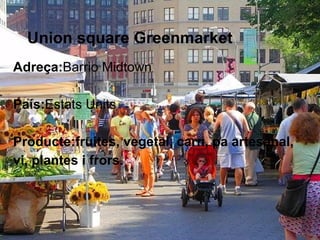 Union square Greenmarket
Adreça:Barrio Midtown

País:Estats Units

Producte:fruites, vegetal, carn, pa artesanal,
vi, plantes i frors.
 