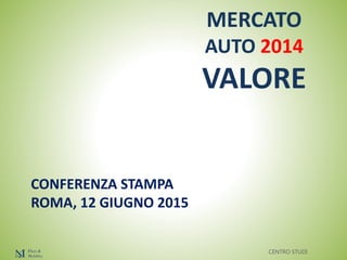 CENTRO STUDI
MERCATO
AUTO 2014
VALORE
CONFERENZA STAMPA
ROMA, 12 GIUGNO 2015
 