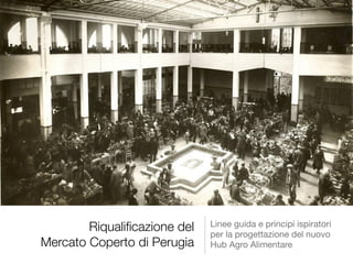Riqualificazione del 
Mercato Coperto di Perugia 
Linee guida e principi ispiratori 
per la progettazione del nuovo 
Hub A...