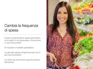 Cambia la frequenza 
di spesa 
Cresce la domanda di spesa giornaliera 
e di luoghi in cui acquistare, consumare, 
o “pre-c...