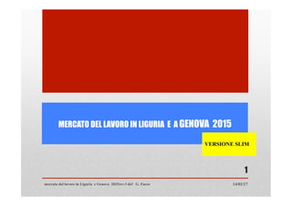 MERCATO DEL LAVORO IN LIGURIA E A GENOVA 2015
1
mercato del lavoro in Liguria e Genova 2015rev.3 def G. Facco 14/02/17
VERSIONE SLIM
 