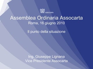 Assemblea Ordinaria Assocarta
       Roma, 16 giugno 2010

       Il punto della situazione




        Ing. Giuseppe Lignana
      Vice Presidente Assocarta
 