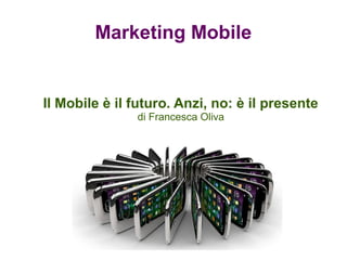 Marketing Mobile
Il Mobile è il futuro. Anzi, no: è il presente
di Francesca Oliva
 