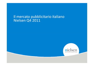 Il mercato pubblicitario italiano
Nielsen Q4 2011




                                                                      1

Copyright © 2010 The Nielsen Company. Confidential and proprietary.
 