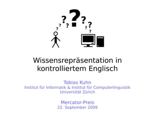 Wissensrepräsentation in
kontrolliertem Englisch
Tobias Kuhn
Institut für Informatik & Institut für Computerlinguistik
Universität Zürich
Mercator-Preis
22. September 2009
???? ??
??
?
 