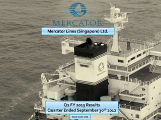 Mercator Lines (Singapore) Ltd.




        Q2 FY 2013 Results
Quarter Ended September 30th 2012
            Stock Code : EE6
 