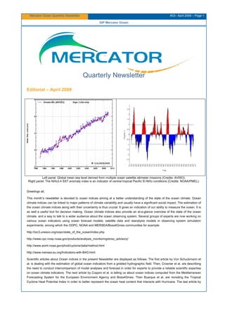 Mercator Ocean Quarterly Newsletter #33– April 2009 – Page 1
GIP Mercator Ocean
Quarterly Newsletter
Editorial – April 2009
Left panel: Global mean sea level derived from multiple ocean satellite altimeter missions (Credits: AVISO).
Right panel: The Niño3.4 SST anomaly index is an indicator of central tropical Pacific El Niño conditions (Credits: NOAA/PMEL).
Greetings all,
This month’s newsletter is devoted to ocean indices aiming at a better understanding of the state of the ocean climate. Ocean
climate indices can be linked to major patterns of climate variability and usually have a significant social impact. The estimation of
the ocean climate indices along with their uncertainty is thus crucial: It gives an indication of our ability to measure the ocean. It is
as well a useful tool for decision making. Ocean climate indices also provide an at-a-glance overview of the state of the ocean
climate, and a way to talk to a wider audience about the ocean observing system. Several groups of experts are now working on
various ocean indicators using ocean forecast models, satellite data and reanalysis models in observing system simulation
experiments, among which the OOPC, NOAA and MERSEA/Boss4Gmes communities for example:
http://ioc3.unesco.org/oopc/state_of_the_ocean/index.php
http://www.cpc.ncep.noaa.gov/products/analysis_monitoring/enso_advisory/
http://www.aoml.noaa.gov/phod/cyclone/data/method.html
http://www.mersea.eu.org/Indicators-with-B4G.html
Scientific articles about Ocean indices in the present Newsletter are displayed as follows: The first article by Von Schuckmann et
al. is dealing with the estimation of global ocean indicators from a gridded hydrographic field. Then, Crosnier et al. are describing
the need to conduct intercomparison of model analyses and forecast in order for experts to provide a reliable scientific expertise
on ocean climate indicators. The next article by Coppini et al. is telling us about ocean indices computed from the Mediterranean
Forecasting System for the European Environment Agency and Boss4Gmes. Then Buarque et al. are revisiting the Tropical
Cyclone Heat Potential Index in order to better represent the ocean heat content that interacts with Hurricane. The last article by
 