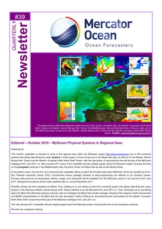 #39
QUARTERLY
Newsletter
The regional seas within the MyOcean project are the Arctic Ocean, the Baltic Sea, the Atlantic- European North West
Shelf- Ocean, the Atlantic- Iberian Biscay Irish- Ocean, the Mediterranean Sea and the Black Sea. A focus is here put on
the Black Sea area, as well as on the Atlantic- Iberian Biscay Irish- Ocean and the Atlantic- European North West Shelf-
Ocean. Credits: webmaster@mercator-ocean.fr
Editorial – October 2010 – MyOcean Physical Systems in Regional Seas
Greetings all,
This month’s newsletter is devoted to some of the regional seas within the MyOcean project http://www.myocean.eu/ and to the numerical
systems that allows describing the ocean physics in those areas. A focus is here put on the Black Sea area, as well as on the Atlantic- Iberian
Biscay Irish- Ocean and the Atlantic- European North West Shelf- Ocean, with the description of new products that will be part of the MyOcean
catalogue from June 2011 on. Next January 2011 issue of the newsletter will also display papers about the Myocean project, focusing this time
on the ecosystem products in the Mediterranean Sea, the Arctic Ocean, the Black Sea as well as the Global Ocean.
In the present issue, Durand et al. are introducing this newsletter telling us about the Ferrybox data within MyOcean which are handled by the In-
Situ Thematic Assembly Centre (TAC). Environment sensor package onboard of ship-of-opportunity are referred to as Ferrybox system.
Ferrybox data products as temperature, salinity, oxygen and chlorophyll will be available from the MyOcean portal in near real time from June
2011. Delayed time products will be made available later on, around December 2011.
Scientific articles are then displayed as follows: First, Cailleau et al. are telling us about the numerical system that allows describing the ocean
physics in the MyOcean Atlantic- Iberian Biscay Irish- Ocean (referred to as the IBI area) from June 2011 on. Then, Demyshev et al. are talking
about the Black Sea MyOcean physics products used to investigate the Black Sea climatic changes. Results of the regional model improvement
and NEMO implementation in the Black Sea are also discussed. Finally, O’Dea et al. are presenting the next system for the Atlantic- European
North West Shelf- Ocean that will be part of the MyOcean catalogue from June 2011 on. A
The next January 2011 newsletter will also display papers about the Myocean project, focusing this time on the ecosystem products.
We wish you a pleasant reading!
 