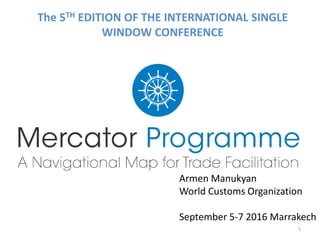 Armen Manukyan
World Customs Organization
September 5-7 2016 Marrakech
1
The 5TH EDITION OF THE INTERNATIONAL SINGLE
WINDOW CONFERENCE
 