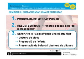 PROGRAMA DE SUPORT A LES PIMES PER UN MILLOR ACCÉS A LA CONTRACTACIÓ PÚBLICA


SEMINARI II: COM AFRONTAR UNA OPORTUNITAT


  1. PROGRAMA DE MERCAT PÚBLIC
  2. RESUM SEMINARI "Primeres passes dins del
          mercat públic"
  3. SEMINARI II: "Com afrontar una oportunitat"
       → Lectura de plecs
       → Preparació de l’oferta
       → Presentació de l’oferta i obertura de pliques
 