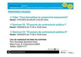 PROGRAMA DE SUPORT A LES PIMES PER UN MILLOR ACCÉS A LA CONTRACTACIÓ PÚBLICA


PROPERES PASSES

    Taller "Com formalitzar la cooperació empresarial"
 Horari: 17/01/2012 de XX:XX a XX:XX hores

    Seminari III: "El procés de contractació pública I"
 Horari: 16/02/2012 de 17:30 a 19:30 hores

    Seminari IV: "El procés de contractació pública II"
 Horari: 19/04/2012 de 17:30 a 19:30 hores

 Lloc de realització de totes les activitats
 Parc Tecnològic Barcelona Nord.
 Marie Curie, 8-14 Barcelona 08042
 Telèfon: 932917777
 