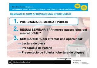PROGRAMA DE SUPORT A LES PIMES PER UN MILLOR ACCÉS A LA CONTRACTACIÓ PÚBLICA


SEMINARI II: COM AFRONTAR UNA OPORTUNITAT


  1. PROGRAMA DE MERCAT PÚBLIC
  2. RESUM SEMINARI I "Primeres passes dins del
          mercat públic"
  3. SEMINARI II: "Com afrontar una oportunitat"
       → Lectura de plecs
       → Preparació de l’oferta
       → Presentació de l’oferta i obertura de pliques
 