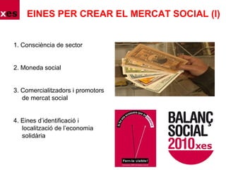 EINES PER CREAR EL MERCAT SOCIAL (I)
1. Consciència de sector
2. Moneda social
3. Comercialitzadors i promotors
de mercat social
4. Eines d’identificació i
localització de l’economia
solidària
 