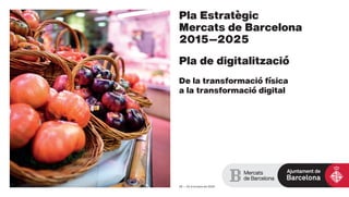 Pla Estratègic
Mercats de Barcelona
2015—2025
Pla de digitalització
De la transformació física
a la transformació digital
V6 — 22 d’octubre de 2020
 