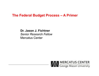 The Federal Budget Process – A Primer



    Dr. Jason J. Fichtner
    Senior Research Fellow
    Mercatus Center
 