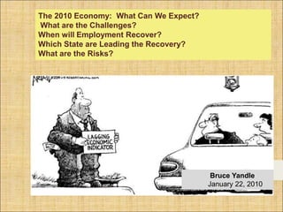 The 2010 Economy:  What Can We Expect?   What are the Challenges?   When will Employment Recover?   Which State are Leading the Recovery?   What are the Risks?                Bruce Yandle             January 22, 2010 Bruce Yandle            January 22, 2010 