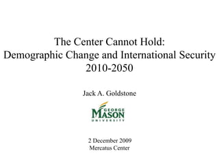   The Center Cannot Hold: Demographic Change and International Security 2010-2050   Jack A. Goldstone                   2 December 2009 Mercatus Center   