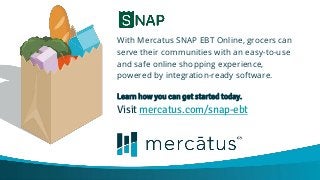 With Mercatus SNAP EBT Online, grocers can
serve their communities with an easy-to-use
and safe online shopping experience,
powered by integration-ready software.
Learn how you can get started today.
Visit mercatus.com/snap-ebt
 
